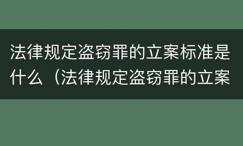 法律规定盗窃罪的立案标准是什么（法律规定盗窃罪的立案标准是什么呢）