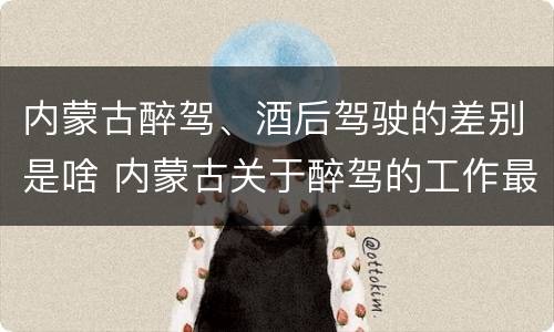 内蒙古醉驾、酒后驾驶的差别是啥 内蒙古关于醉驾的工作最新规定