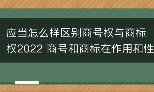 应当怎么样区别商号权与商标权2022 商号和商标在作用和性质上的区别