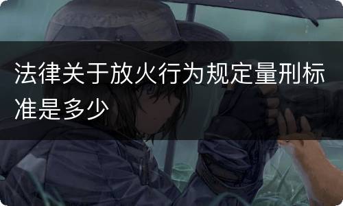 法律关于放火行为规定量刑标准是多少