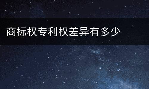 商标权专利权差异有多少