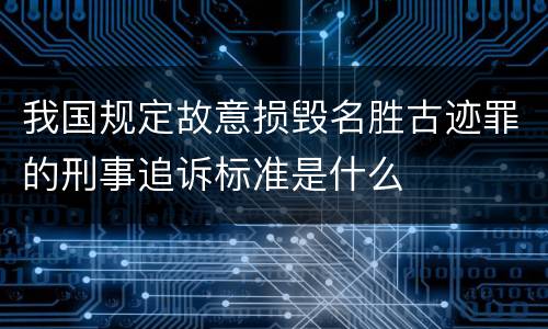 我国规定故意损毁名胜古迹罪的刑事追诉标准是什么