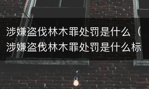 涉嫌盗伐林木罪处罚是什么（涉嫌盗伐林木罪处罚是什么标准）