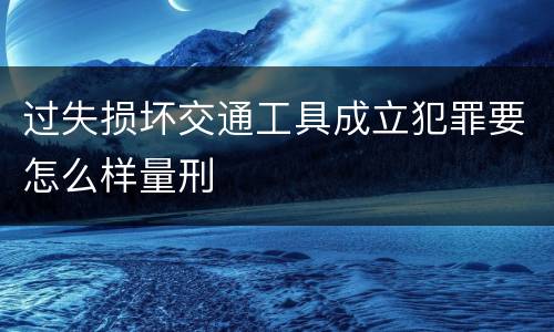 过失损坏交通工具成立犯罪要怎么样量刑