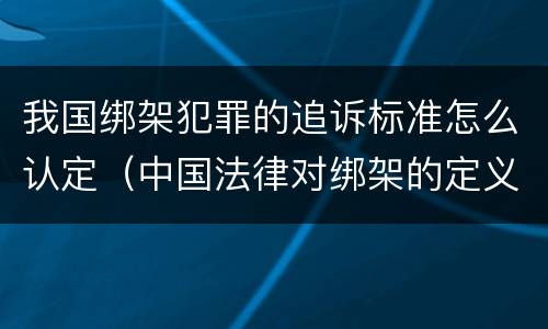 我国绑架犯罪的追诉标准怎么认定（中国法律对绑架的定义）