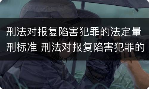 刑法对报复陷害犯罪的法定量刑标准 刑法对报复陷害犯罪的法定量刑标准是多少