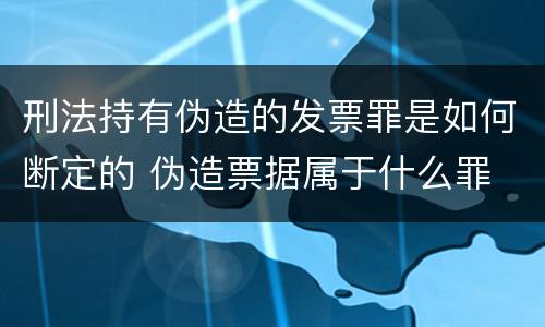 刑法持有伪造的发票罪是如何断定的 伪造票据属于什么罪