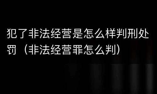 犯了非法经营是怎么样判刑处罚（非法经营罪怎么判）