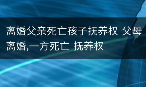 离婚父亲死亡孩子抚养权 父母离婚,一方死亡 抚养权