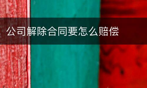公司解除合同要怎么赔偿