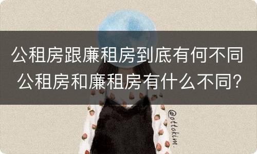 公租房跟廉租房到底有何不同 公租房和廉租房有什么不同?
