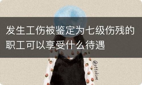 发生工伤被鉴定为七级伤残的职工可以享受什么待遇