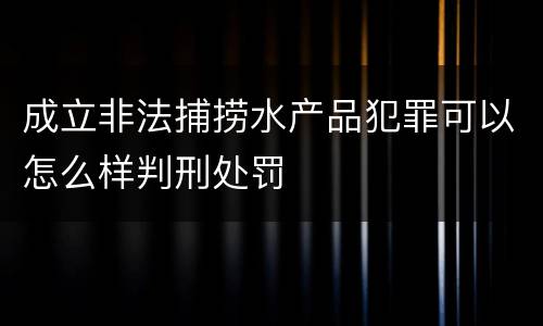 成立非法捕捞水产品犯罪可以怎么样判刑处罚