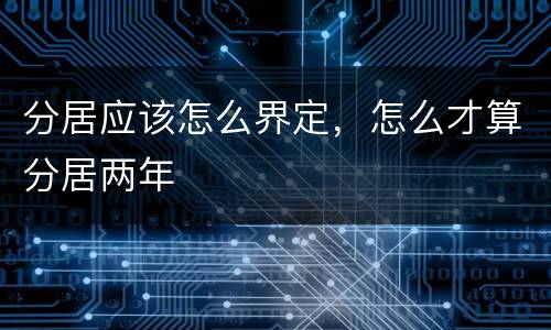 分居应该怎么界定，怎么才算分居两年