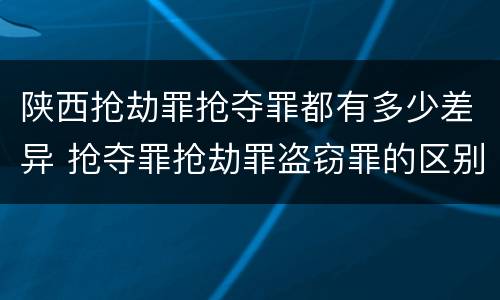 陕西抢劫罪抢夺罪都有多少差异 抢夺罪抢劫罪盗窃罪的区别