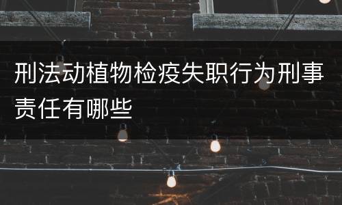 刑法动植物检疫失职行为刑事责任有哪些