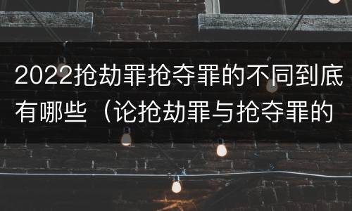 2022抢劫罪抢夺罪的不同到底有哪些（论抢劫罪与抢夺罪的界限）