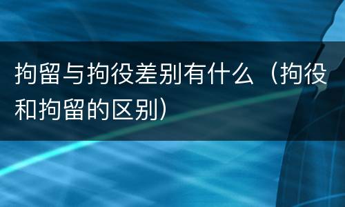 拘留与拘役差别有什么（拘役和拘留的区别）