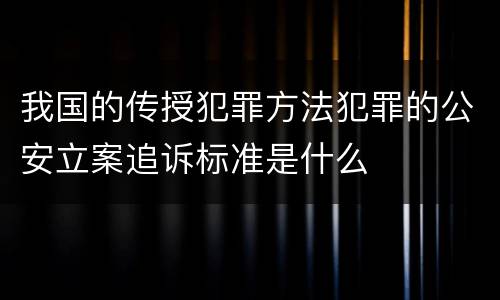 我国的传授犯罪方法犯罪的公安立案追诉标准是什么