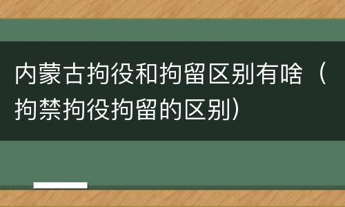 内蒙古拘役和拘留区别有啥（拘禁拘役拘留的区别）