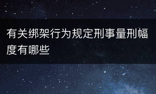 有关绑架行为规定刑事量刑幅度有哪些