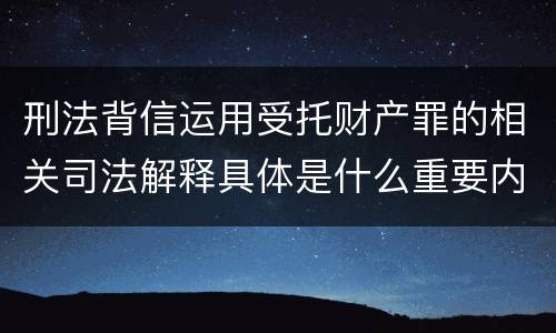 刑法背信运用受托财产罪的相关司法解释具体是什么重要内容