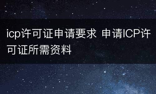 icp许可证申请要求 申请ICP许可证所需资料