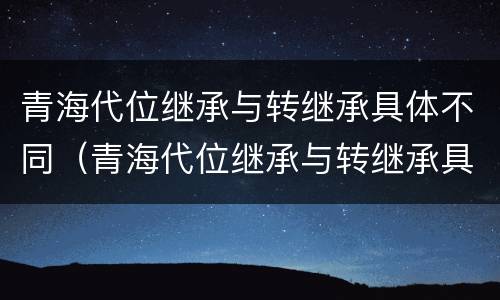 青海代位继承与转继承具体不同（青海代位继承与转继承具体不同吗）