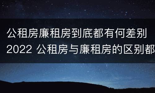 公租房廉租房到底都有何差别2022 公租房与廉租房的区别都在此,别再搞错了!