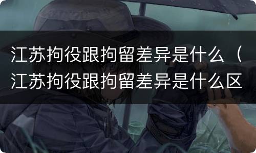 江苏拘役跟拘留差异是什么（江苏拘役跟拘留差异是什么区别）