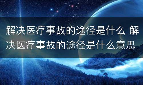 解决医疗事故的途径是什么 解决医疗事故的途径是什么意思