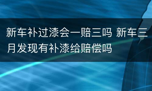 新车补过漆会一赔三吗 新车三月发现有补漆给赔偿吗