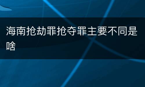 海南抢劫罪抢夺罪主要不同是啥
