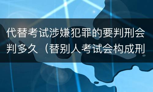 代替考试涉嫌犯罪的要判刑会判多久（替别人考试会构成刑事犯罪吗）