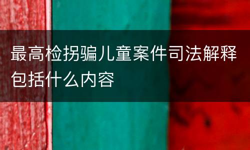 最高检拐骗儿童案件司法解释包括什么内容
