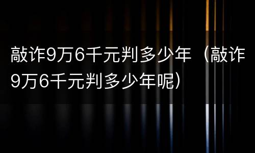 敲诈9万6千元判多少年（敲诈9万6千元判多少年呢）