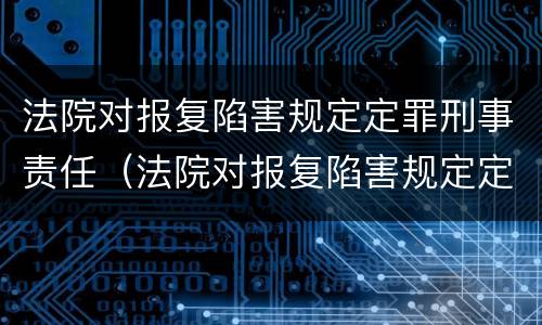 法院对报复陷害规定定罪刑事责任（法院对报复陷害规定定罪刑事责任的认定）