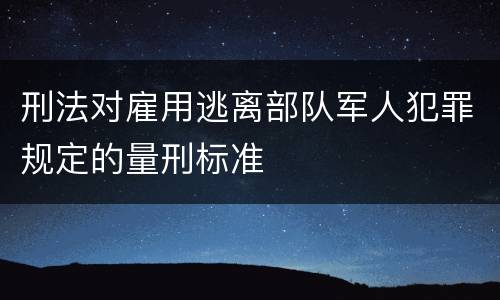 刑法对雇用逃离部队军人犯罪规定的量刑标准