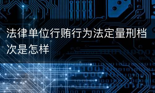 法律单位行贿行为法定量刑档次是怎样