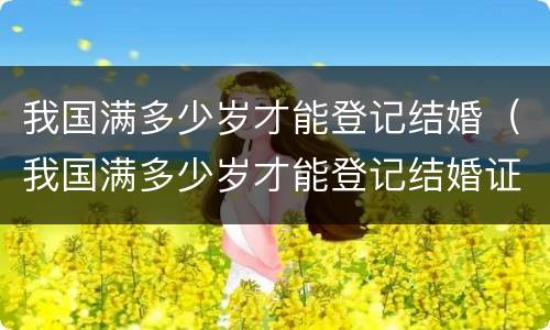 我国满多少岁才能登记结婚（我国满多少岁才能登记结婚证）