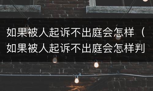 如果被人起诉不出庭会怎样（如果被人起诉不出庭会怎样判决）