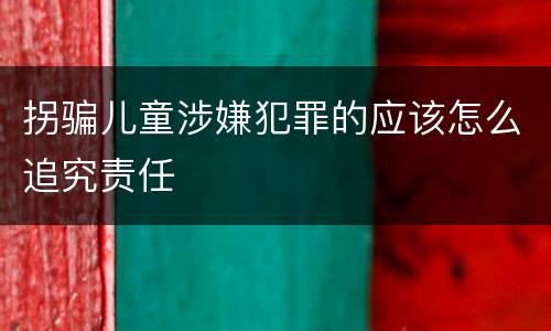 拐骗儿童涉嫌犯罪的应该怎么追究责任