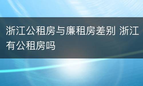 浙江公租房与廉租房差别 浙江有公租房吗