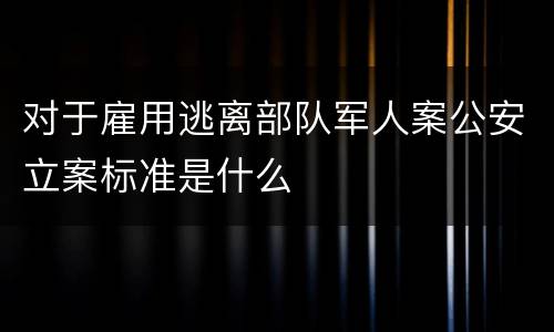对于雇用逃离部队军人案公安立案标准是什么