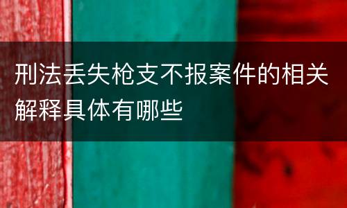 刑法丢失枪支不报案件的相关解释具体有哪些