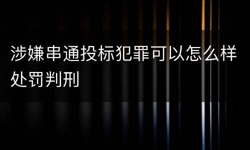 涉嫌串通投标犯罪可以怎么样处罚判刑