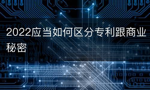 2022应当如何区分专利跟商业秘密