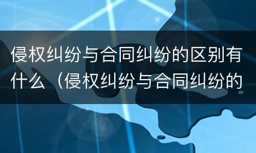 侵权纠纷与合同纠纷的区别有什么（侵权纠纷与合同纠纷的区别有什么联系）