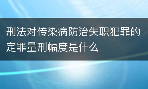 刑法对传染病防治失职犯罪的定罪量刑幅度是什么