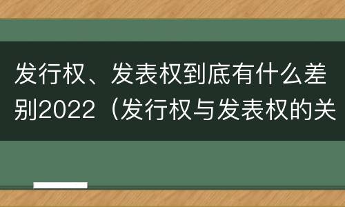 发行权、发表权到底有什么差别2022（发行权与发表权的关系）